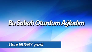 Bu Sabah Oturdum Ağladım