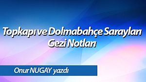 Topkapı ve Dolmabahçe Sarayları Gezi Notları