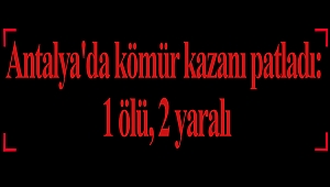 Antalya'da kömür kazanı patladı: 1 ölü, 2 yaralı