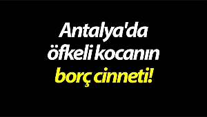 Antalya'da öfkeli kocanın borç cinneti!