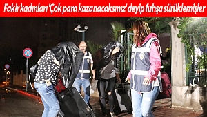 Fakir kadınları 'Çok para kazanacaksınız' deyip fuhşa sürüklemişler