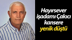 Hayırsever işadamı Çakıcı, kansere yenik düştü