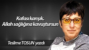 Kafası karışık. Allah sağlığına kavuştursun