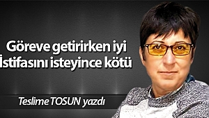 Göreve getirirken iyi İstifasını isteyince kötü 