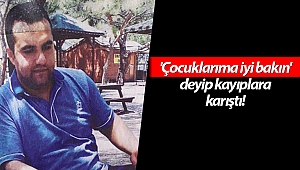 'Çocuklarıma iyi bakın' deyip kayıplara karıştı!
