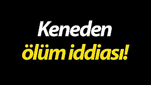 Keneden ölüm iddiası!