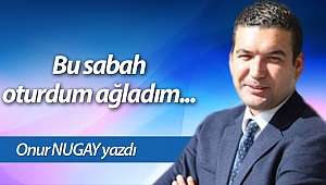 Bu sabah oturdum  ağladım...