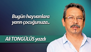 Bugün hayvanlara yarın çocuğunuza..