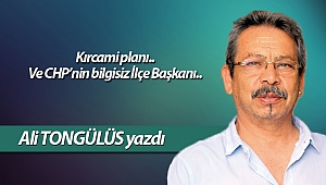 Kırcami planı.. Ve CHP’nin bilgisiz İlçe Başkanı..