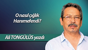 O nasıl çığlık Hanımefendi?