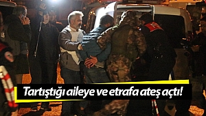 Tartıştığı aileye ve etrafa ateş açtı!