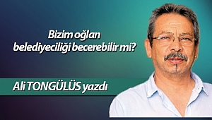 Bizim oğlan belediyeciliği becerebilir mi?