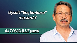 Uysal’ı “Enç korkusu” mu sardı?