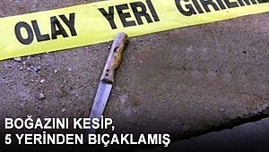 BOĞAZINI KESİP, 5 YERİNDEN BIÇAKLAMIŞ