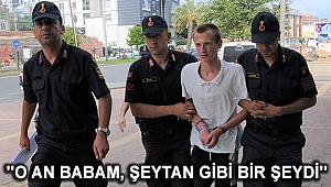 ''O AN BABAM, ŞEYTAN GİBİ BİR ŞEYDİ''