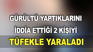 Gürültü yaptıklarını iddia ettiği 2 kişiyi tüfekle yaraladı