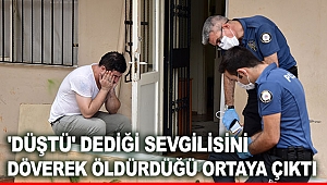 'Düştü' dediği sevgilisini döverek öldürdüğü ortaya çıktı