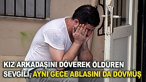 Kız arkadaşını döverek öldüren sevgili, aynı gece ablasını da dövmüş