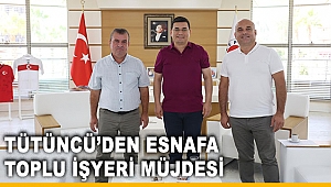 Tütüncü’den esnafa toplu işyeri müjdesi