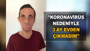''Koronavirüs nedeniyle 3 ay evden çıkmadım''