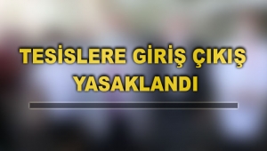 TESİSLERE GİRİŞ ÇIKIŞ YASAKLANDI