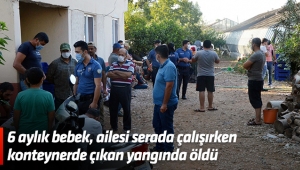 6 aylık bebek, ailesi serada çalışırken konteynerde çıkan yangında öldü