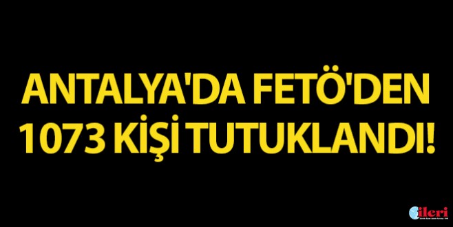Antalya'da FETÖ'den 1073 kişi tutuklandı!