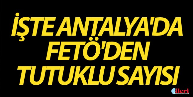İşte Antalya'da FETÖ'den tutuklu sayısı
