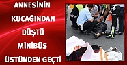 Annesinin kucağından düşen bebeği minübüs ezdi