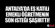 Antalya'da eş katili emekli öğretmenin son isteği şaşırttı!