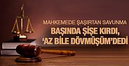 Başında şişe kırdı, 'Az bile dövmüşüm' dedi