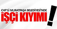 CHP’li Muratpaşa Belediyesi’nde 75 işçi işten çıkarıldı!
