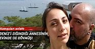 Deniz'i sığındığı annesinin evinde de dövmüş