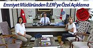 Emniyet müdüründen İLERİ’ye özel açıklama