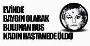 Evinde baygın olarak bulunan Rus kadın hastanede öldü