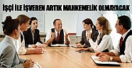 İşçi ile işveren artık mahkemelik olmayacak