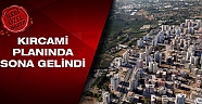 Kırcami planında sona gelindi 