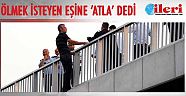 Ölmek isteyen eşine ‘atla’ dedi