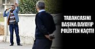 Tabancasını başına dayayıp polisten kaçtı