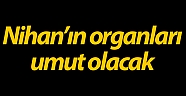 Yaşam mücadelesini kaybeden Nihan’ın organları umut olacak